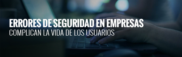 8 ERRORES DE SEGURIDAD EN EMPRESAS QUE COMPLICAN A SUS USUARIOS